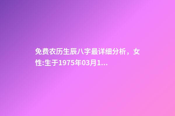 免费农历生辰八字最详细分析，女性:生于1975年03月16日(农历)下 免费农历生辰八字最详细分析，生辰八字按农历还是阳历-第1张-观点-玄机派